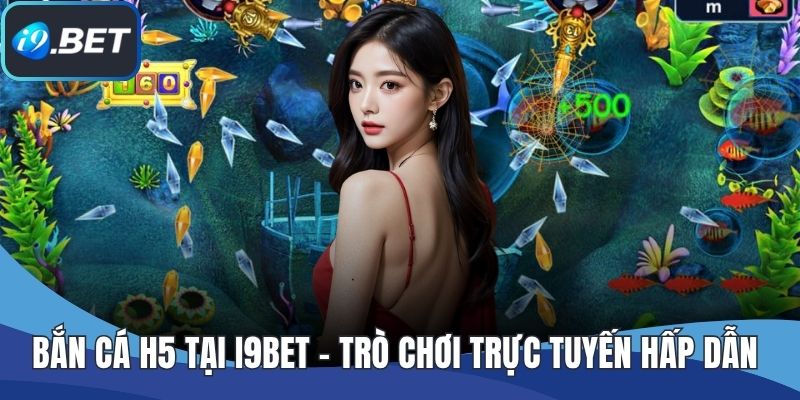 Bắn Cá H5 Tại I9BET - Trò Chơi Trực Tuyến Hấp Dẫn Mọi Lứa Tuổi