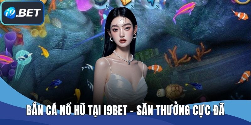 Bắn Cá Nổ Hũ Tại I9BET – Săn Thưởng Cực Đã, Cực Dễ Trúng