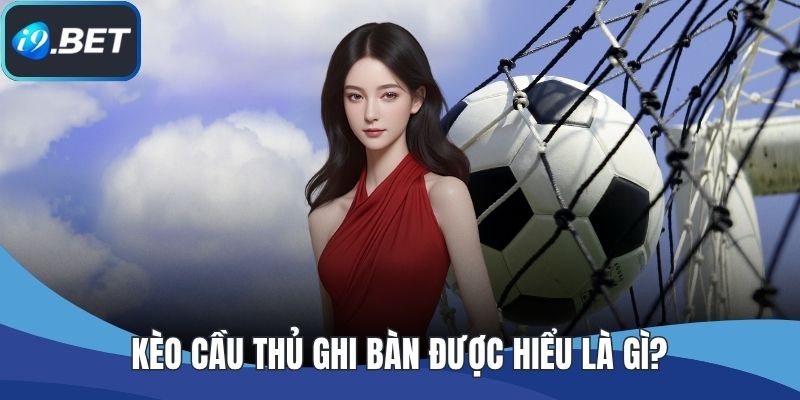 Kèo cầu thủ ghi bàn được hiểu là gì?