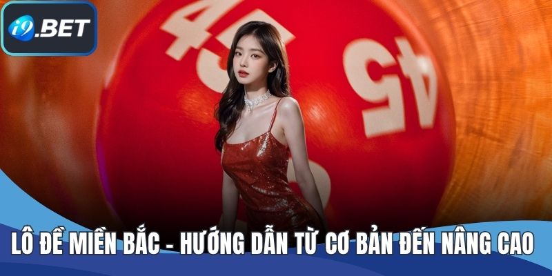 Lô Đề Miền Bắc - Hướng Dẫn Từ Cơ Bản Đến Nâng Cao Tại I9BET