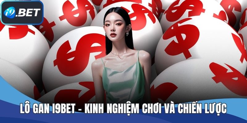 Lô Gan I9BET - Kinh Nghiệm Chơi Và Chiến Lược Hiệu Quả